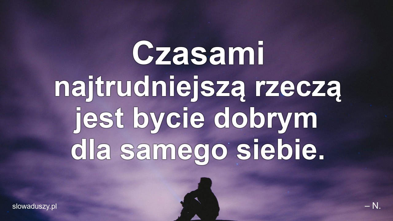 Czasami najtrudniejszą rzeczą jest bycie dobrym dla samego siebie. - – N.