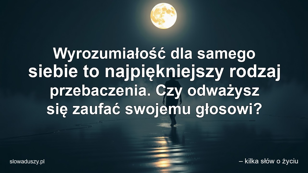 Wyrozumiałość dla samego siebie to najpiękniejszy rodzaj przebaczenia. Czy odważysz się zaufać swojemu głosowi?