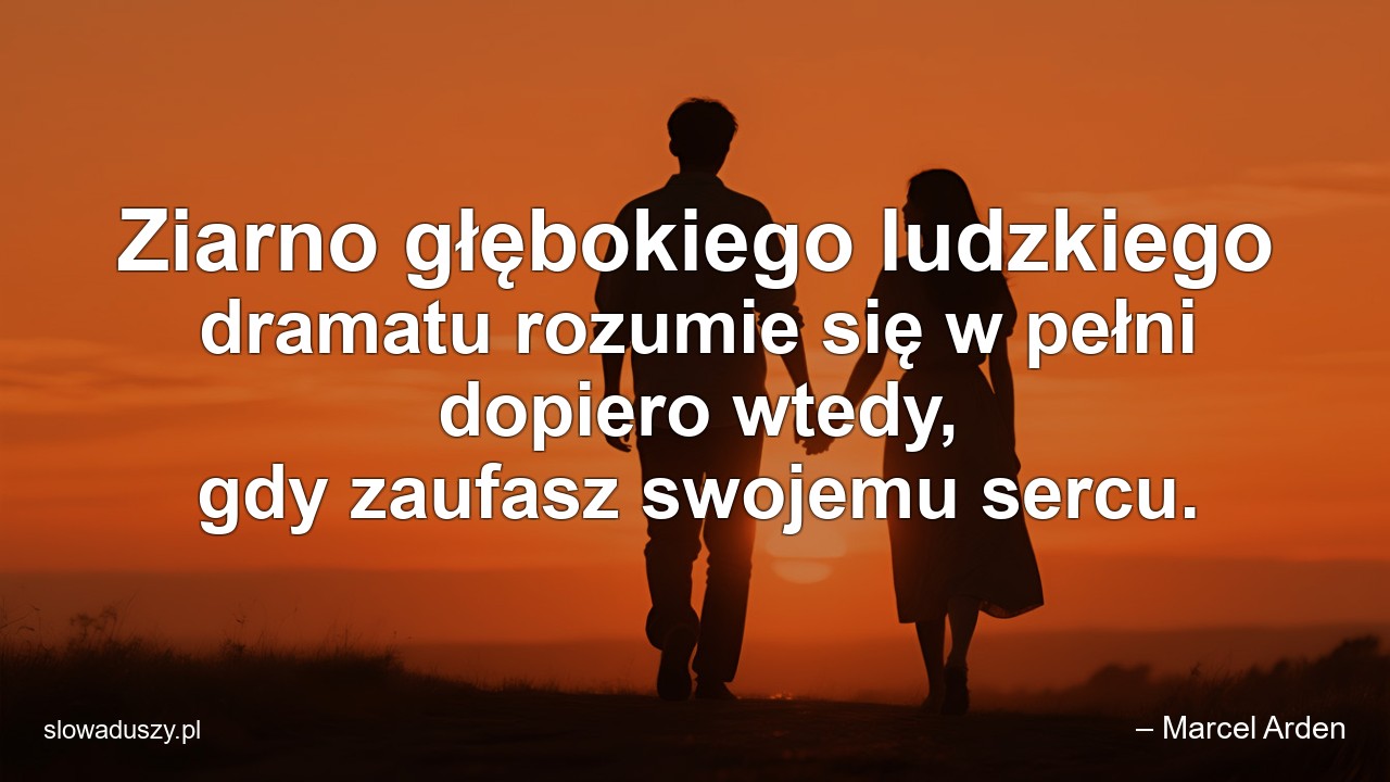 Ziarno głębokiego ludzkiego dramatu rozumie się w pełni dopiero wtedy,  gdy zaufasz swojemu sercu. - – Marcel Arden