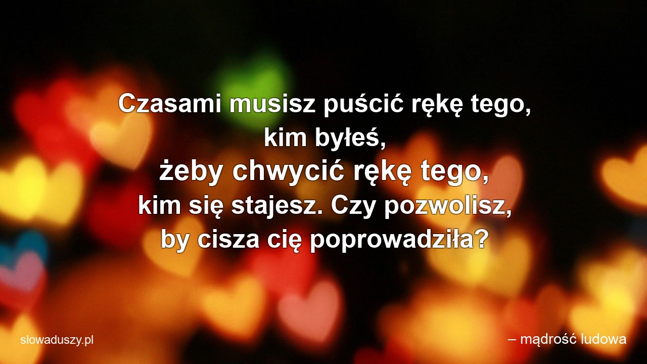 Czasami musisz puścić rękę tego,  kim byłeś,  żeby chwycić rękę tego,  kim się stajesz. Czy pozwolisz,  by cisza cię poprowadziła? - – mądrość ludowa