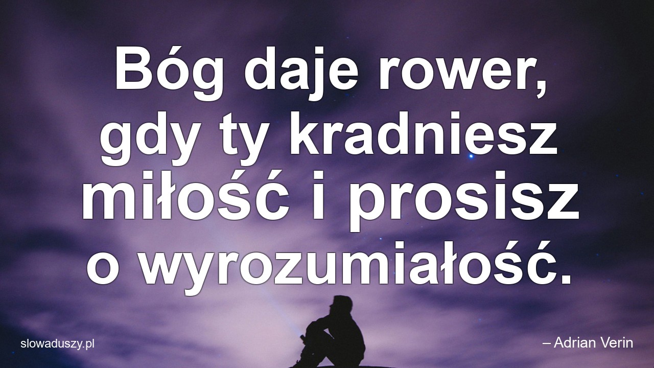 Bóg daje rower,  gdy ty kradniesz miłość i prosisz o wyrozumiałość. - – Adrian Verin