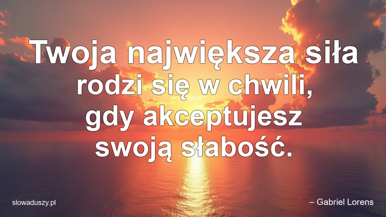 Twoja największa siła rodzi się w chwili,  gdy akceptujesz swoją słabość. - – Gabriel Lorens
