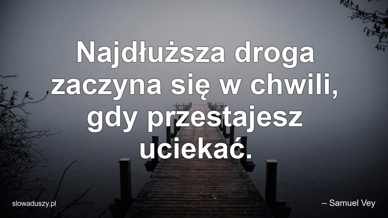 Najdłuższa droga zaczyna się w chwili,  gdy przestajesz uciekać. - – Samuel Vey