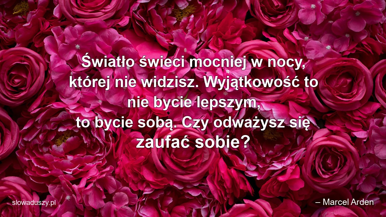 Światło świeci mocniej w nocy,  której nie widzisz. Wyjątkowość to nie bycie lepszym,  to bycie sobą. Czy odważysz się zaufać sobie? - – Marcel Arden