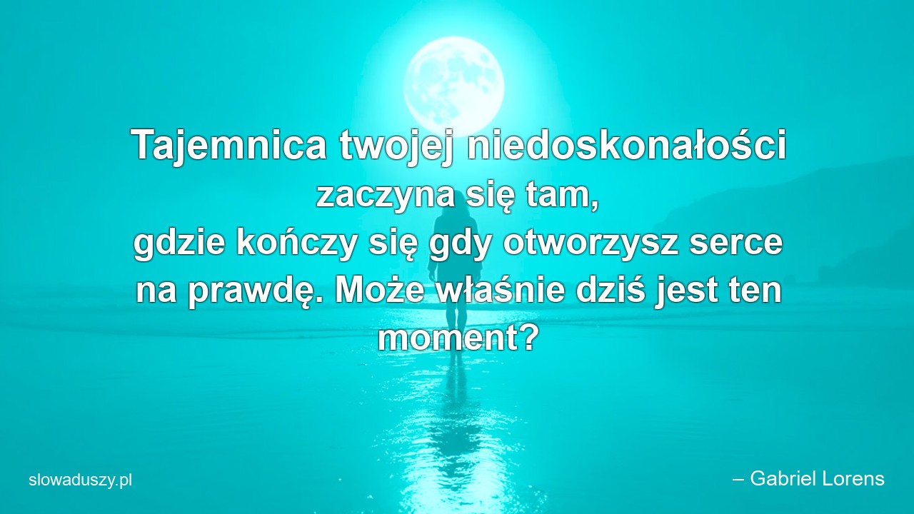 Tajemnica twojej niedoskonałości zaczyna się tam,  gdzie kończy się gdy otworzysz serce na prawdę. Może właśnie dziś jest ten moment? - – Gabriel Lorens