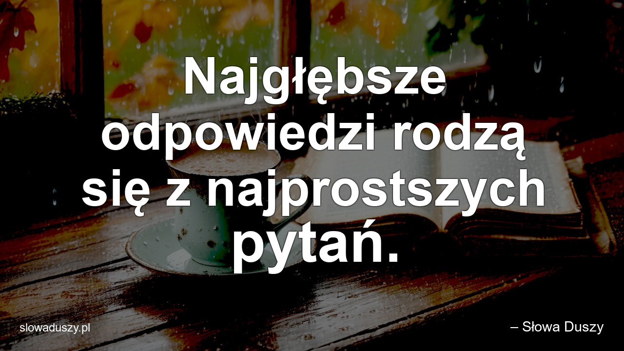 Najgłębsze odpowiedzi rodzą się z najprostszych pytań.