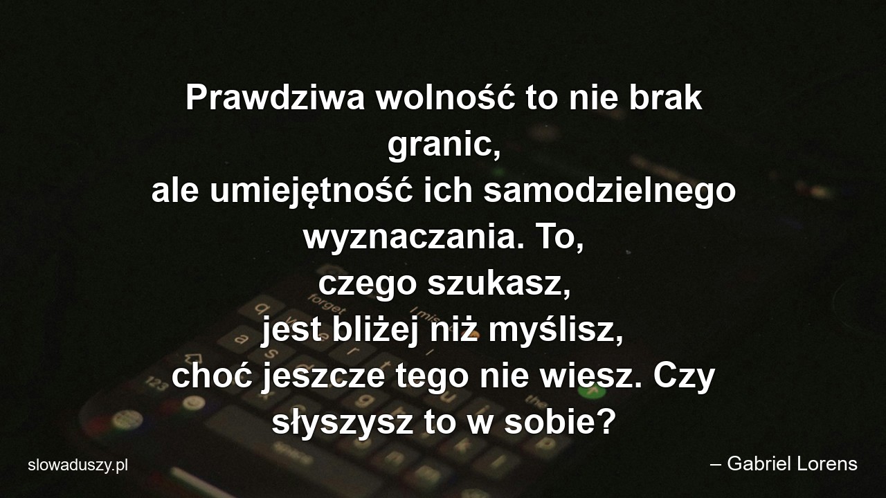 Prawdziwa wolność to nie brak granic,  ale umiejętność ich samodzielnego wyznaczania. To,  czego szukasz,  jest bliżej niż myślisz,  choć jeszcze tego nie wiesz. Czy słyszysz to w sobie?