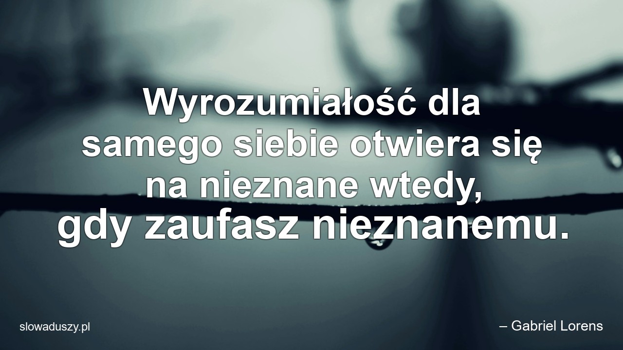 Wyrozumiałość dla samego siebie otwiera się na nieznane wtedy,  gdy zaufasz nieznanemu.