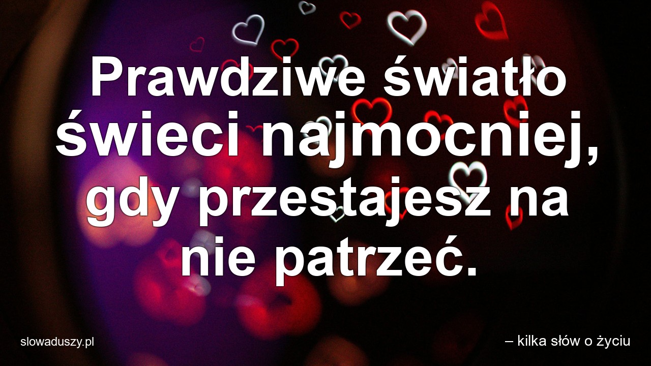 Prawdziwe światło świeci najmocniej,  gdy przestajesz na nie patrzeć.