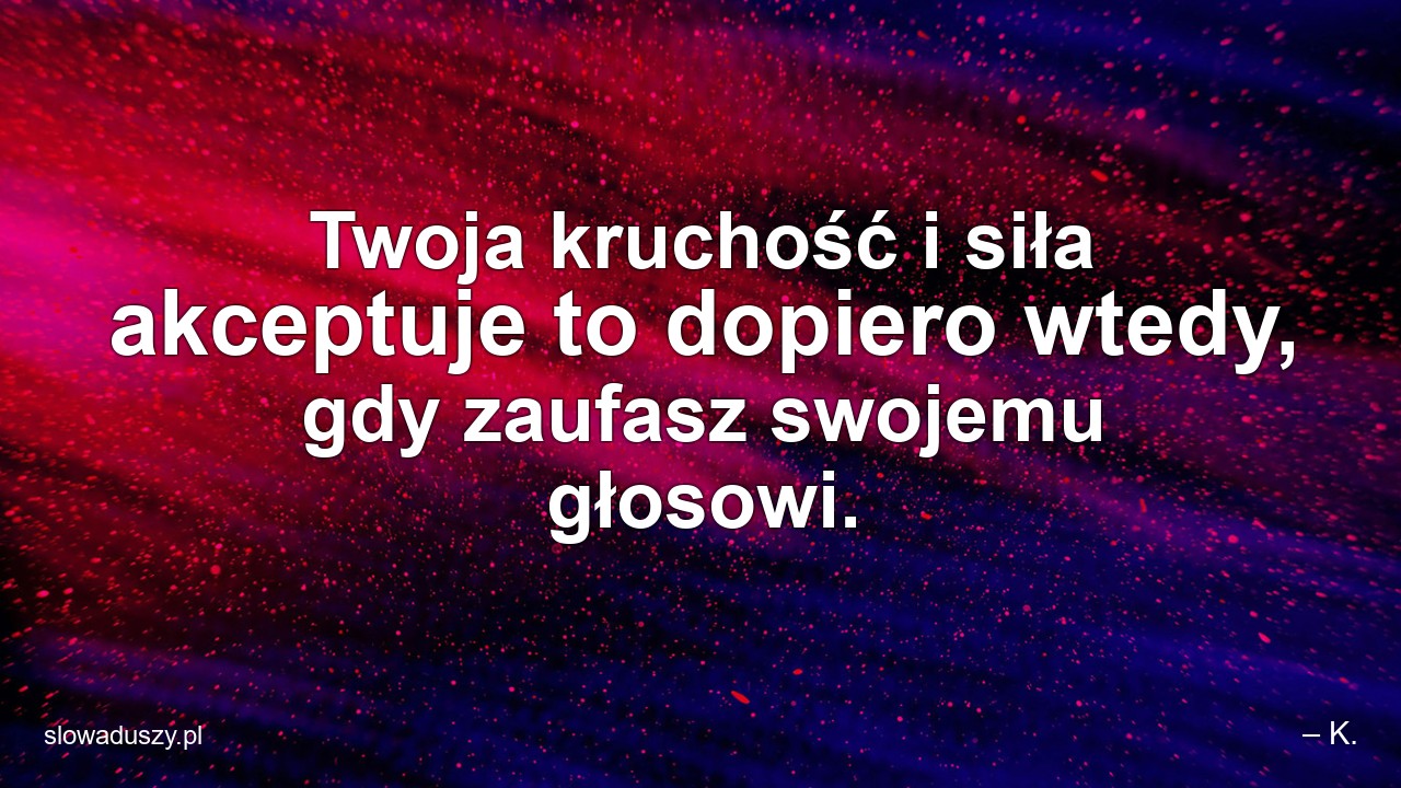 Twoja kruchość i siła akceptuje to dopiero wtedy,  gdy zaufasz swojemu głosowi.