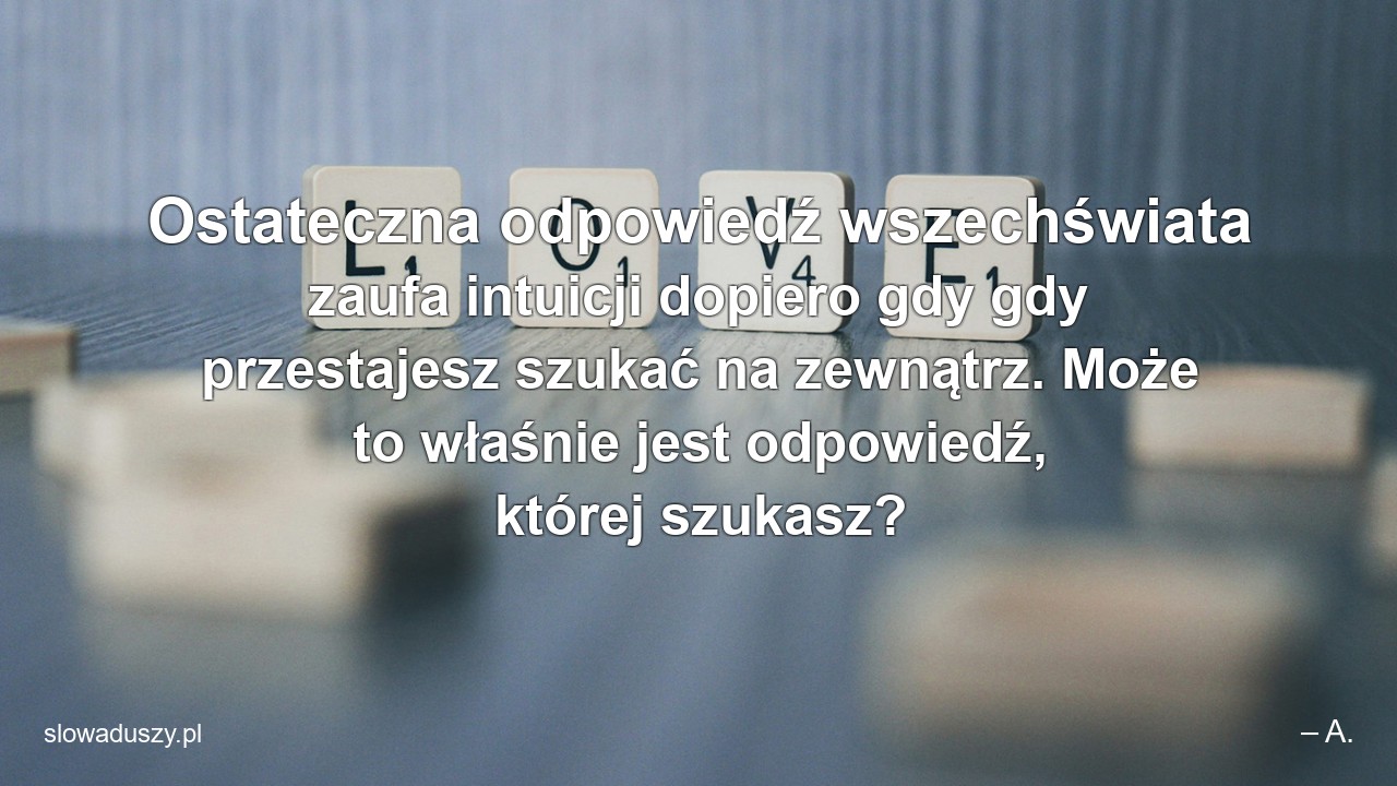 Ostateczna odpowiedź wszechświata zaufa intuicji dopiero gdy gdy przestajesz szukać na zewnątrz. Może to właśnie jest odpowiedź,  której szukasz?