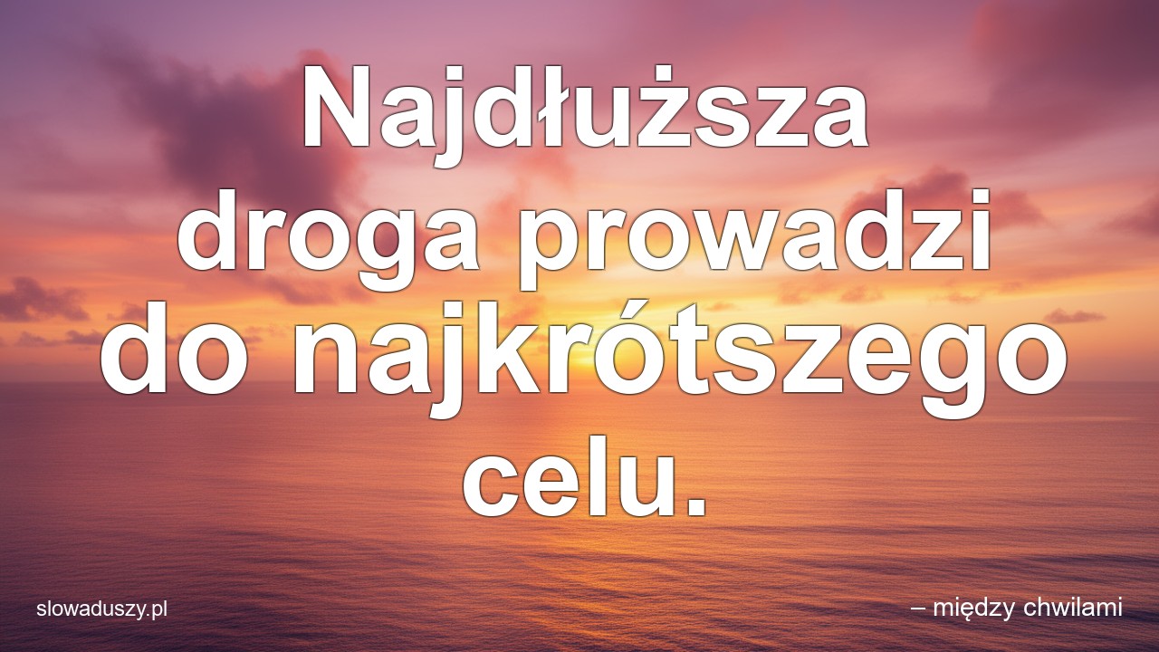 Najdłuższa droga prowadzi do najkrótszego celu.