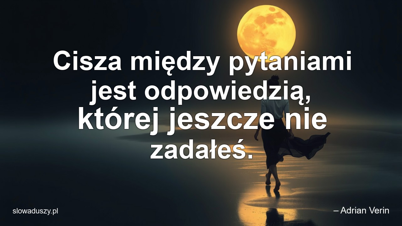 Cisza między pytaniami jest odpowiedzią,  której jeszcze nie zadałeś. - – Adrian Verin