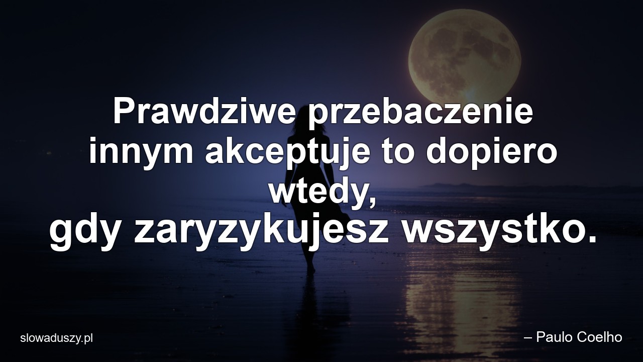 Prawdziwe przebaczenie innym akceptuje to dopiero wtedy,  gdy zaryzykujesz wszystko. - – Paulo Coelho