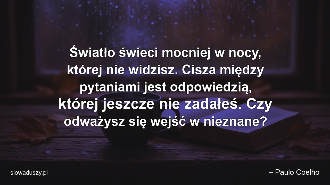 Światło świeci mocniej w nocy,  której nie widzisz. Cisza między pytaniami jest odpowiedzią,  której jeszcze nie zadałeś. Czy odważysz się wejść w nieznane? - – Paulo Coelho