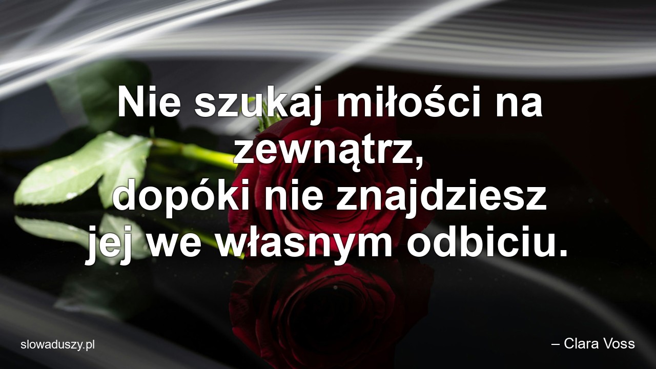 Nie szukaj miłości na zewnątrz,  dopóki nie znajdziesz jej we własnym odbiciu. - – Clara Voss