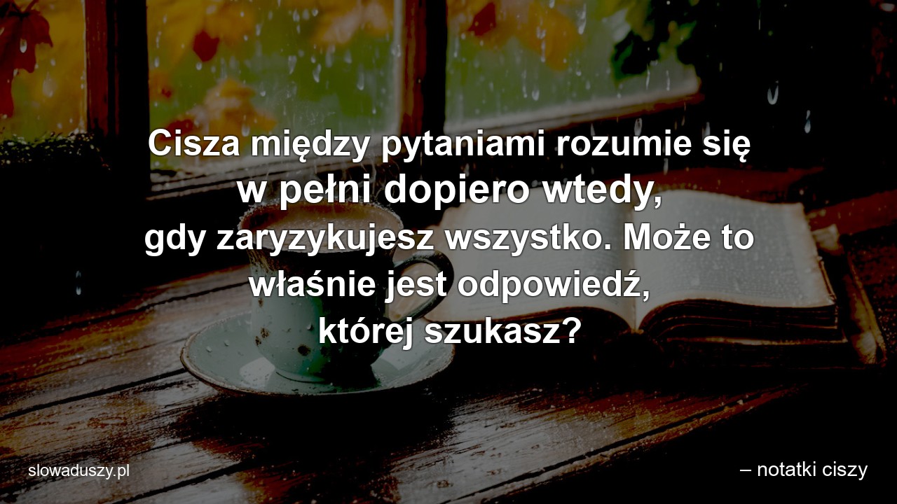 Cisza między pytaniami rozumie się w pełni dopiero wtedy,  gdy zaryzykujesz wszystko. Może to właśnie jest odpowiedź,  której szukasz? - – notatki ciszy