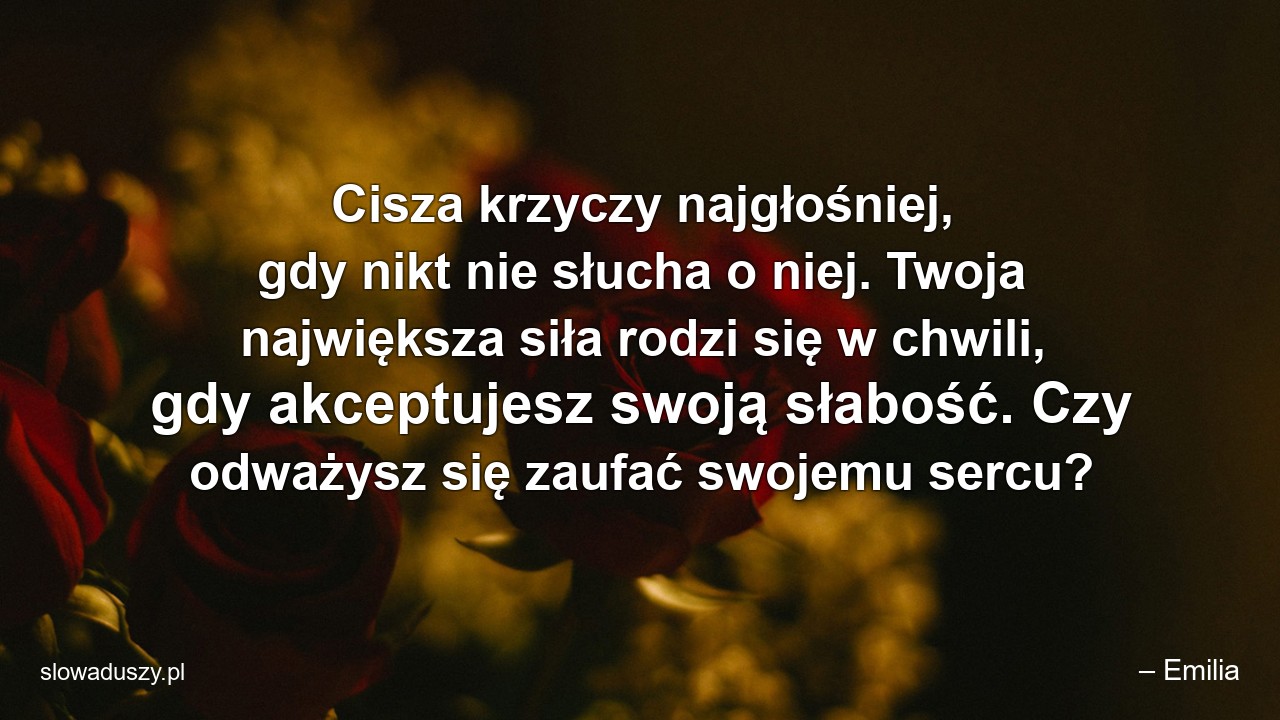 Cisza krzyczy najgłośniej,  gdy nikt nie słucha o niej. Twoja największa siła rodzi się w chwili,  gdy akceptujesz swoją słabość. Czy odważysz się zaufać swojemu sercu? - – Emilia