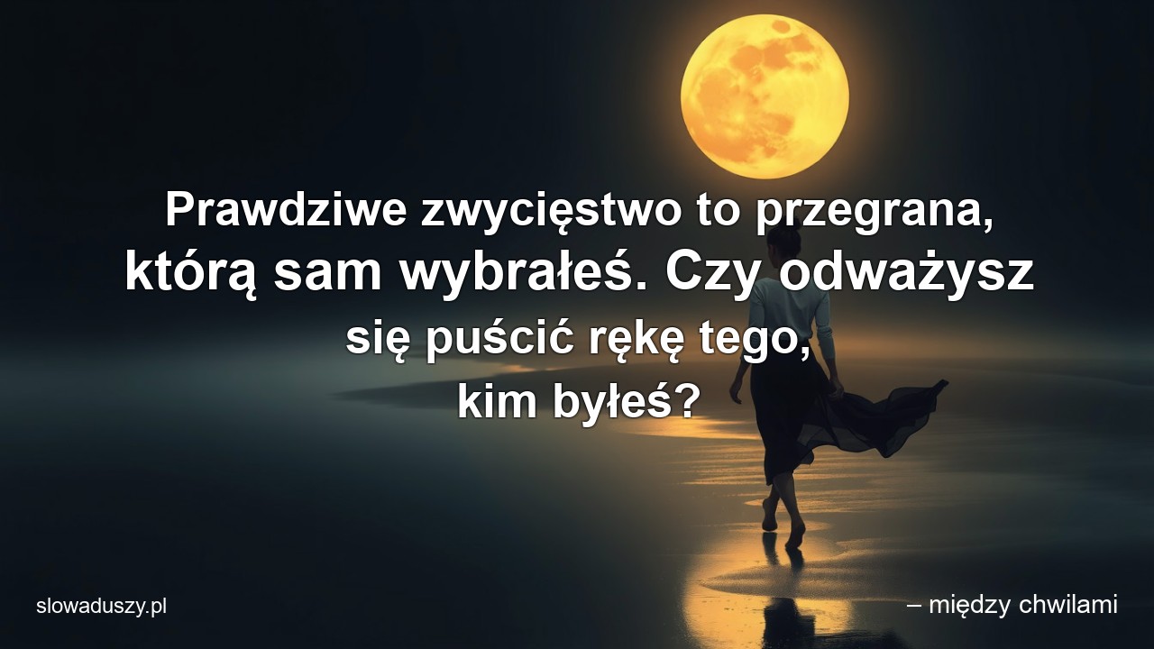 Prawdziwe zwycięstwo to przegrana,  którą sam wybrałeś. Czy odważysz się puścić rękę tego,  kim byłeś? - – między chwilami