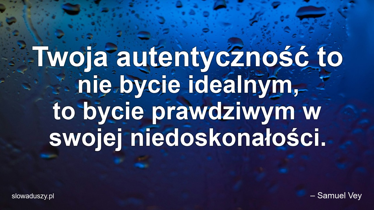 Twoja autentyczność to nie bycie idealnym,  to bycie prawdziwym w swojej niedoskonałości. - – Samuel Vey