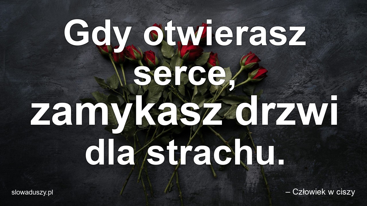 Gdy otwierasz serce,  zamykasz drzwi dla strachu. - – Człowiek w ciszy