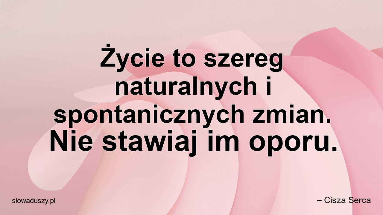 Życie to szereg naturalnych i spontanicznych zmian. Nie stawiaj im oporu.