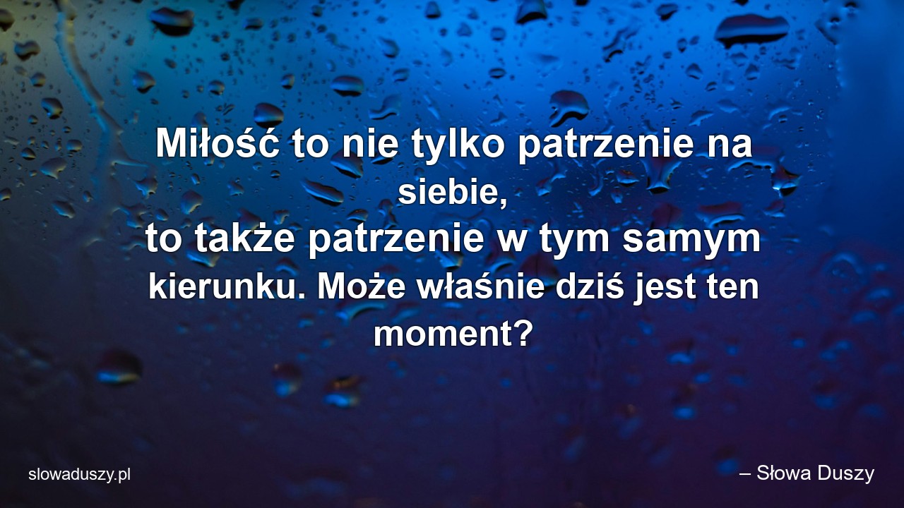 Miłość to nie tylko patrzenie na siebie,  to także patrzenie w tym samym kierunku. Może właśnie dziś jest ten moment?