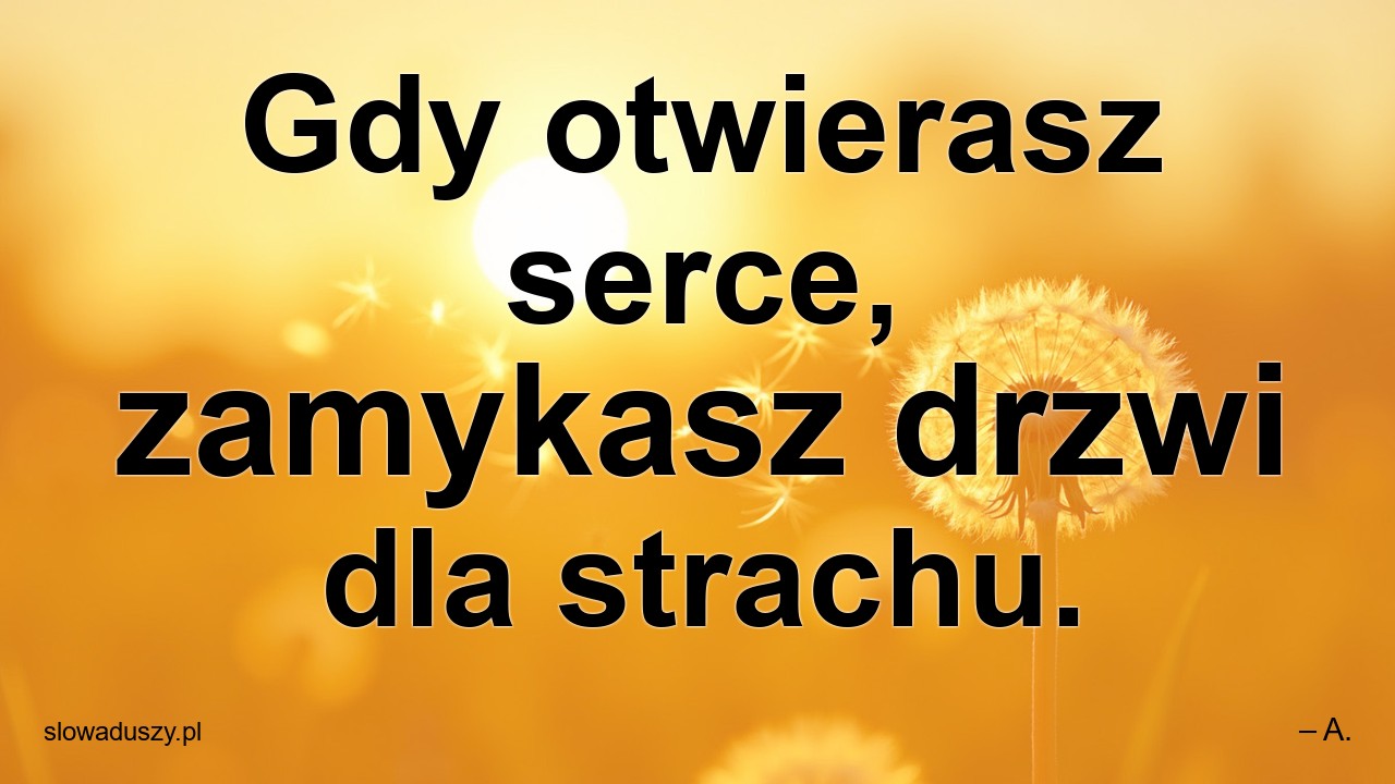 Gdy otwierasz serce,  zamykasz drzwi dla strachu.
