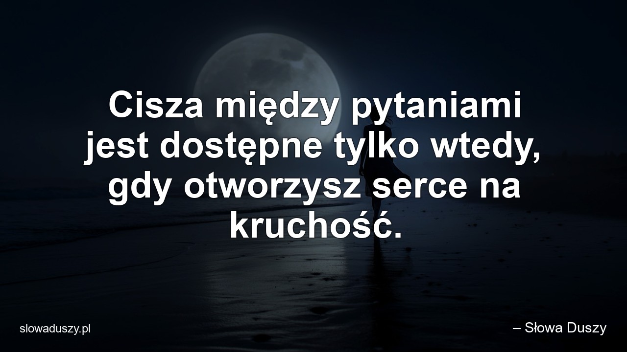 Cisza między pytaniami jest dostępne tylko wtedy,  gdy otworzysz serce na kruchość.
