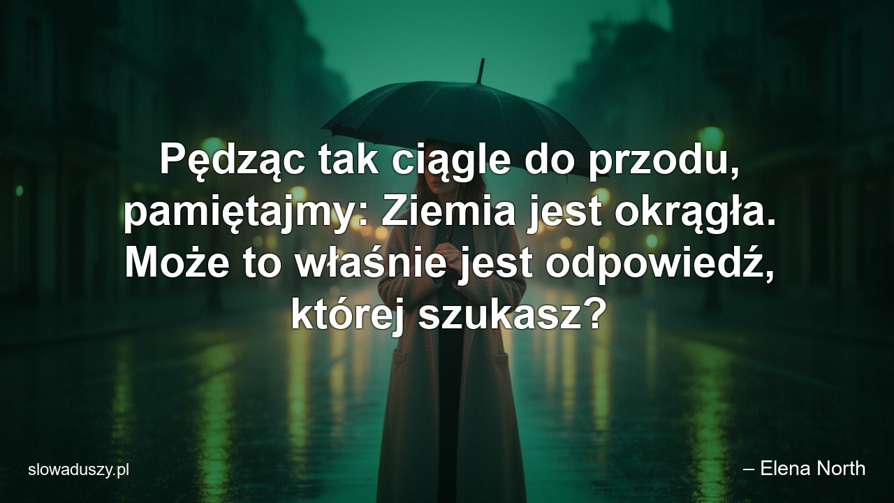 Pędząc tak ciągle do przodu,  pamiętajmy: Ziemia jest okrągła. Może to właśnie jest odpowiedź,  której szukasz?