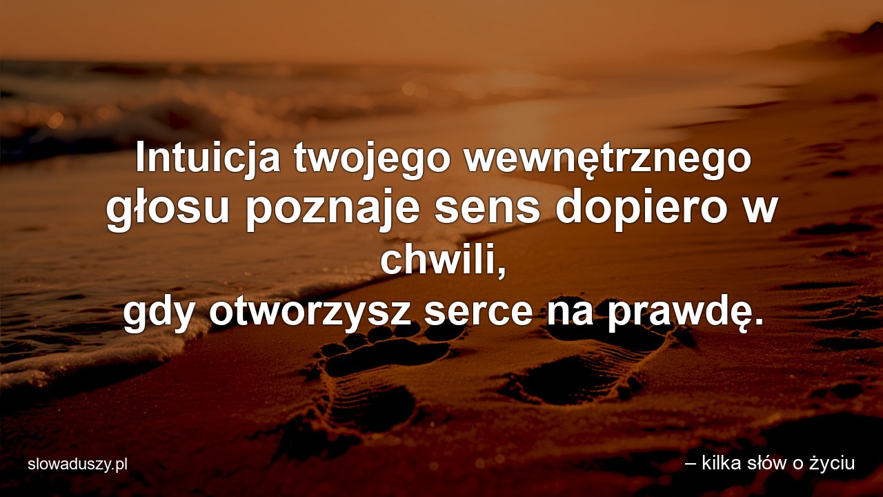 Intuicja twojego wewnętrznego głosu poznaje sens dopiero w chwili,  gdy otworzysz serce na prawdę.