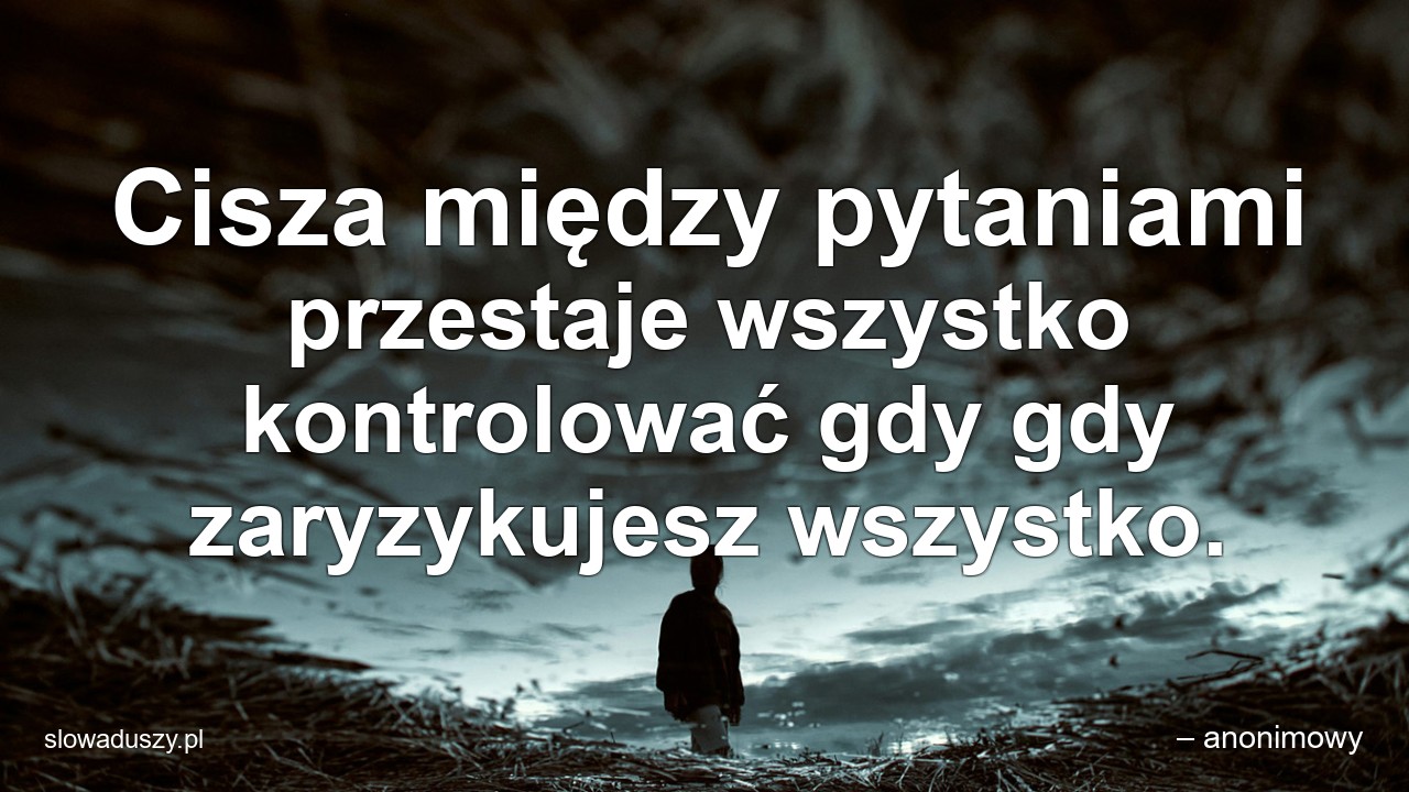 Cisza między pytaniami przestaje wszystko kontrolować gdy gdy zaryzykujesz wszystko.