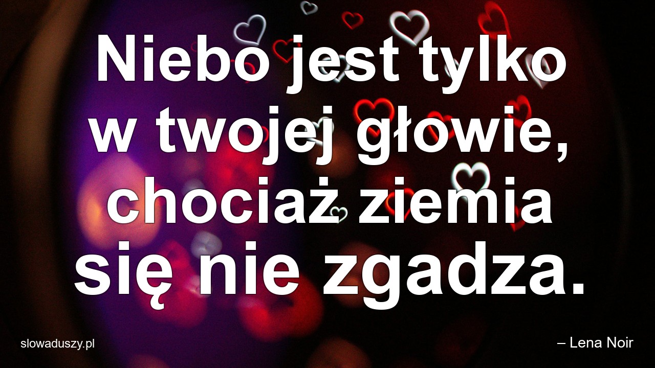 Niebo jest tylko w twojej głowie,  chociaż ziemia się nie zgadza.