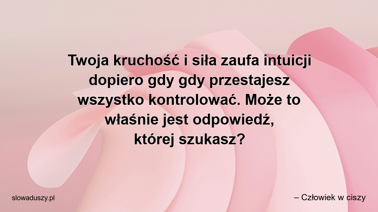 Twoja kruchość i siła zaufa intuicji dopiero gdy gdy przestajesz wszystko kontrolować. Może to właśnie jest odpowiedź,  której szukasz?
