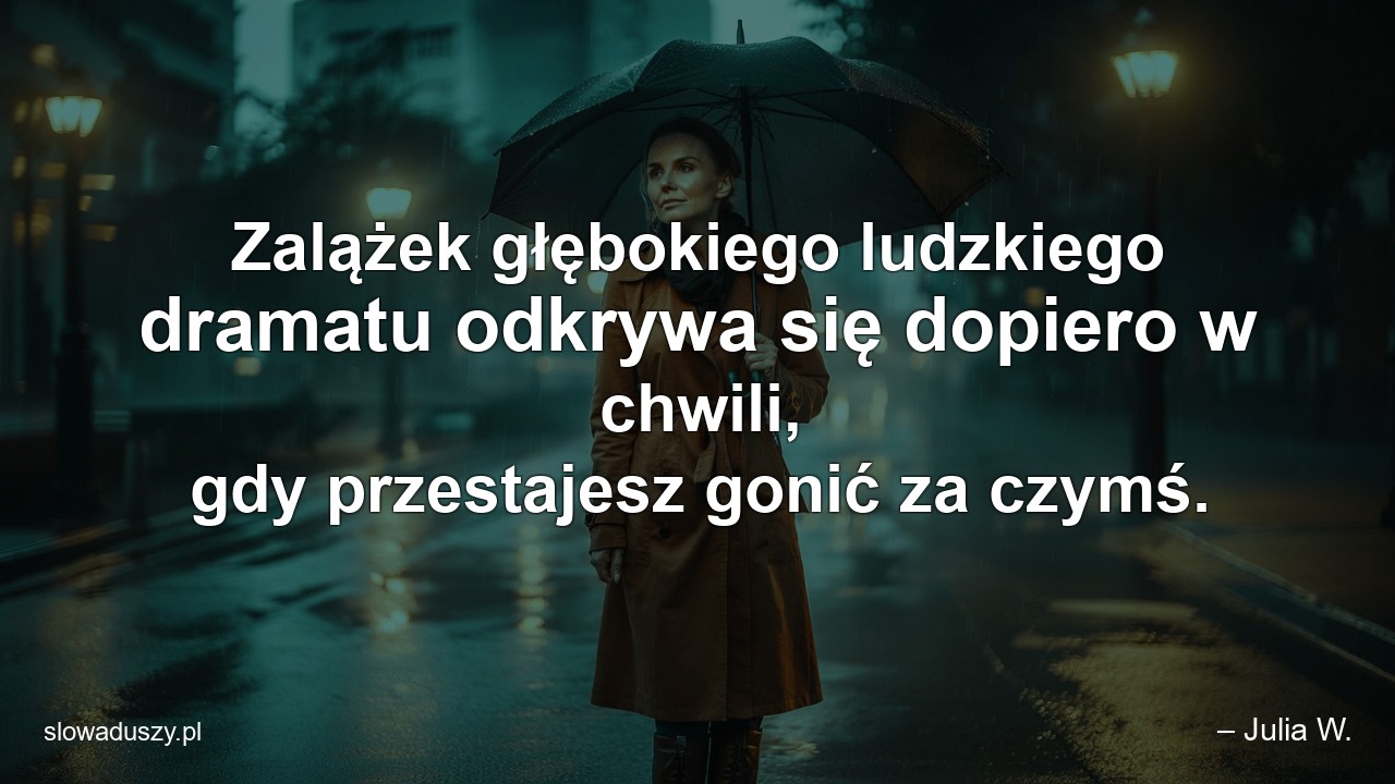 Zalążek głębokiego ludzkiego dramatu odkrywa się dopiero w chwili,  gdy przestajesz gonić za czymś.