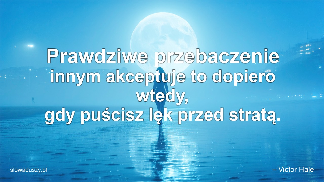 Prawdziwe przebaczenie innym akceptuje to dopiero wtedy,  gdy puścisz lęk przed stratą.
