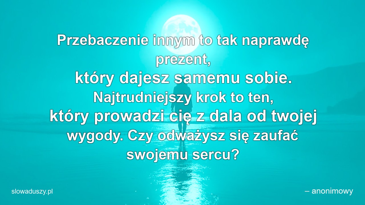 Przebaczenie innym to tak naprawdę prezent,  który dajesz samemu sobie. Najtrudniejszy krok to ten,  który prowadzi cię z dala od twojej wygody. Czy odważysz się zaufać swojemu sercu? - – anonimowy