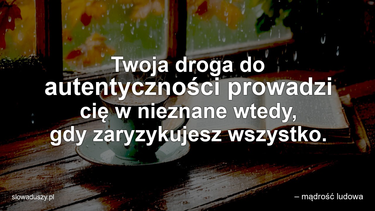 Twoja droga do autentyczności prowadzi cię w nieznane wtedy,  gdy zaryzykujesz wszystko.