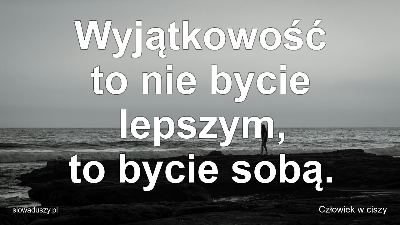 Wyjątkowość to nie bycie lepszym,  to bycie sobą. - – Człowiek w ciszy
