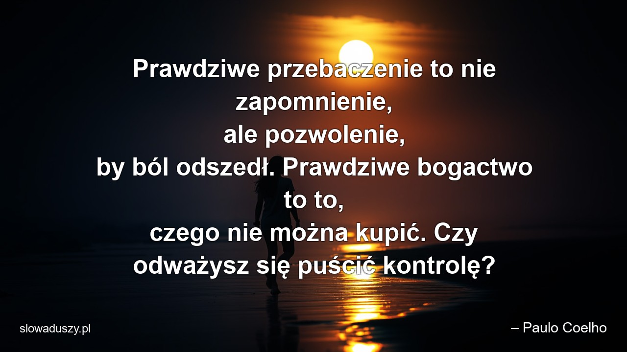 Prawdziwe przebaczenie to nie zapomnienie,  ale pozwolenie,  by ból odszedł. Prawdziwe bogactwo to to,  czego nie można kupić. Czy odważysz się puścić kontrolę? - – Paulo Coelho
