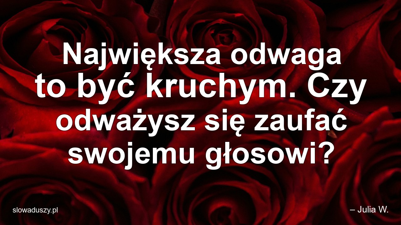 Największa odwaga to być kruchym. Czy odważysz się zaufać swojemu głosowi? - – Julia W.