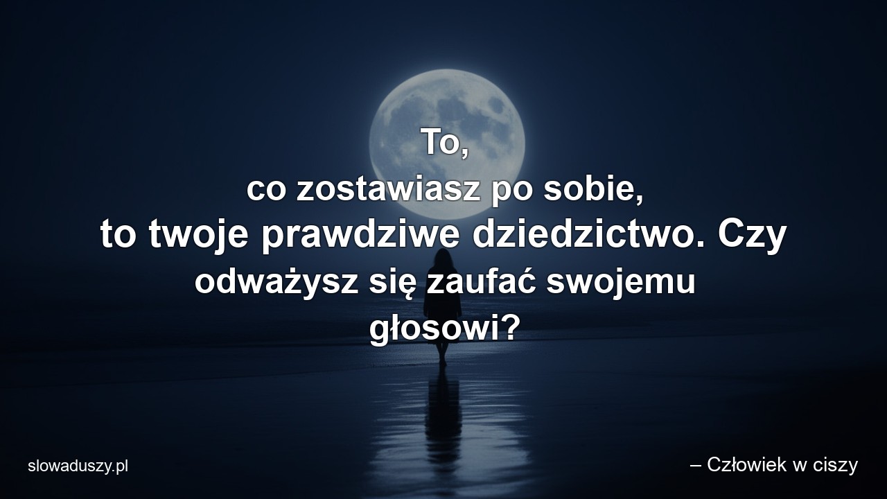 To,  co zostawiasz po sobie,  to twoje prawdziwe dziedzictwo. Czy odważysz się zaufać swojemu głosowi? - – Człowiek w ciszy