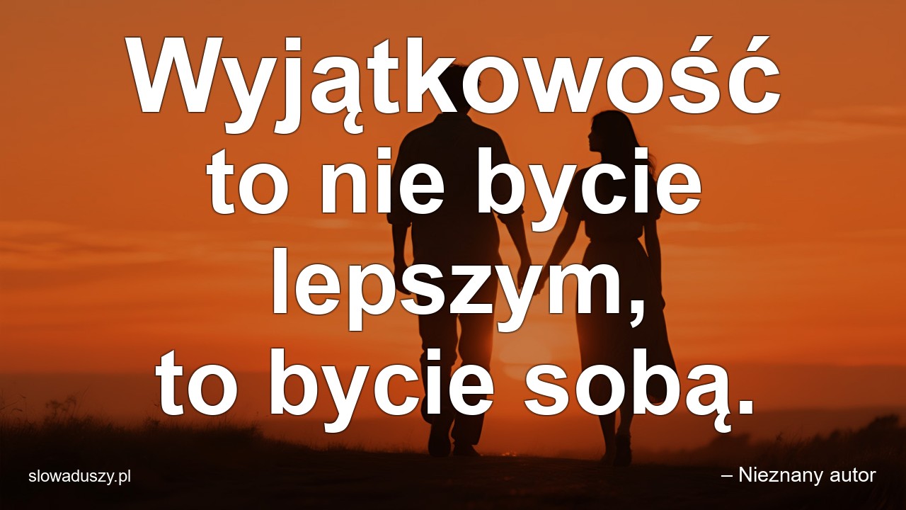 Wyjątkowość to nie bycie lepszym,  to bycie sobą. - – Nieznany autor