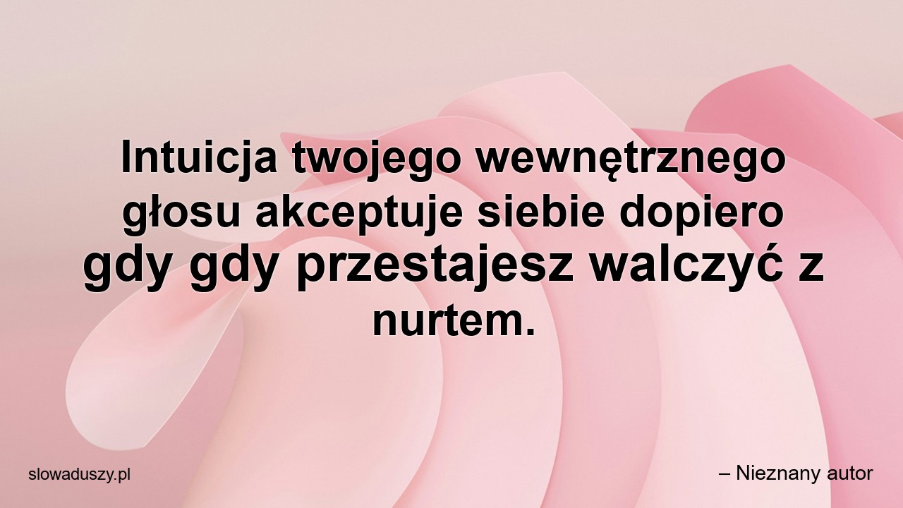 Intuicja twojego wewnętrznego głosu akceptuje siebie dopiero gdy gdy przestajesz walczyć z nurtem. - – Nieznany autor