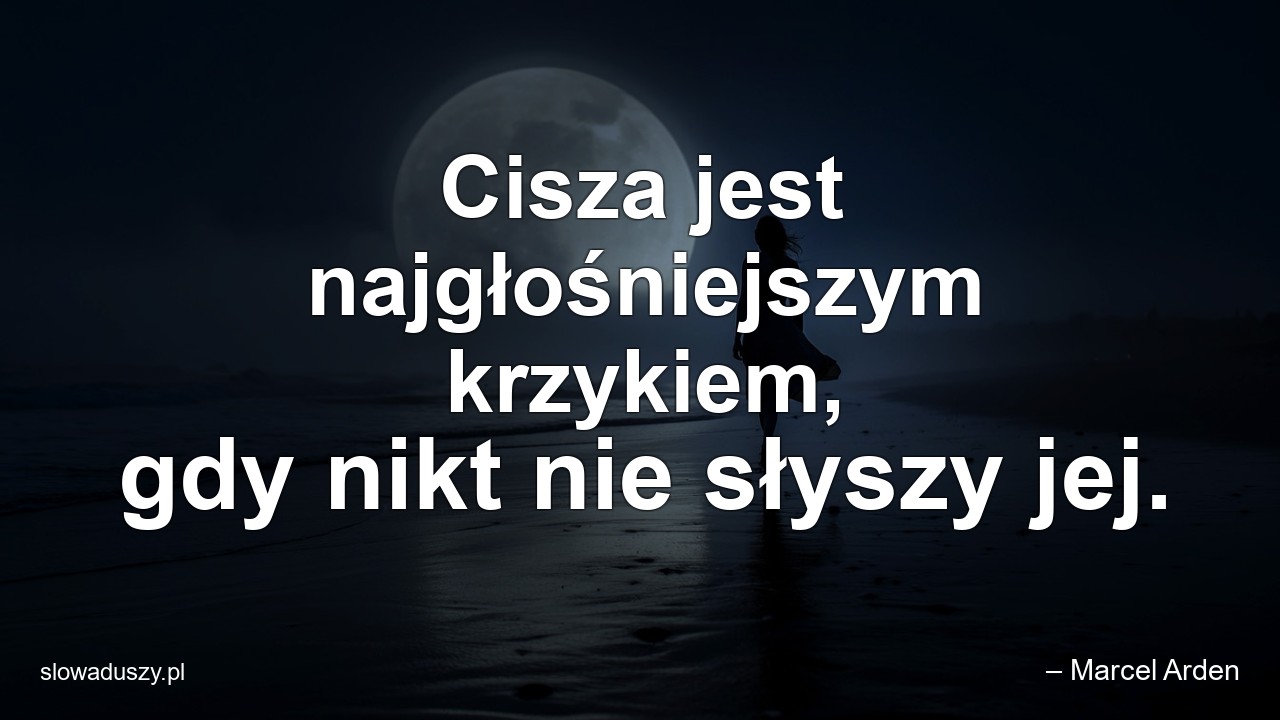 Cisza jest najgłośniejszym krzykiem,  gdy nikt nie słyszy jej.