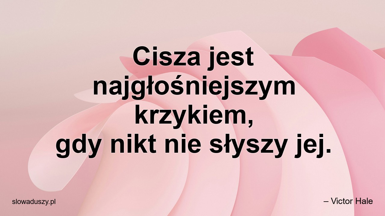 Cisza jest najgłośniejszym krzykiem,  gdy nikt nie słyszy jej.