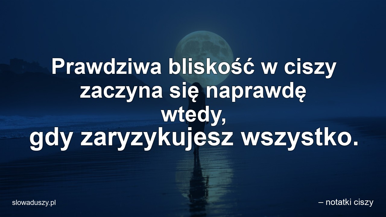 Prawdziwa bliskość w ciszy zaczyna się naprawdę wtedy,  gdy zaryzykujesz wszystko.