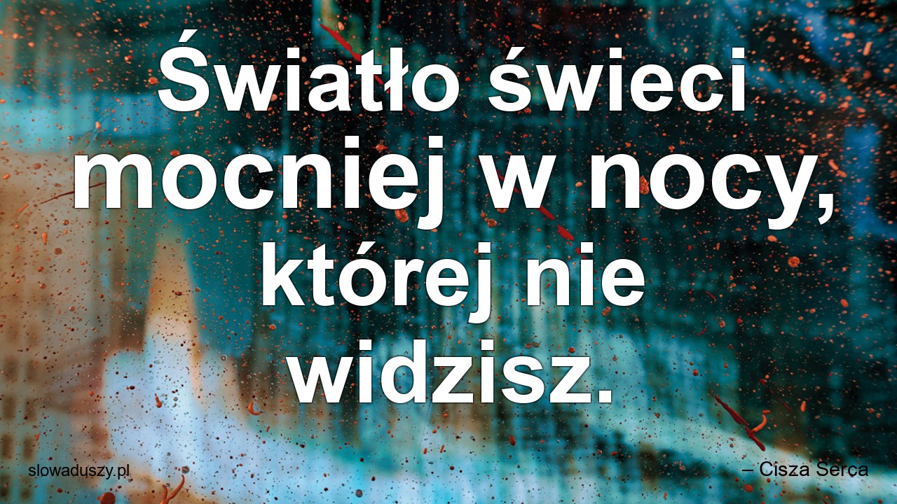 Światło świeci mocniej w nocy,  której nie widzisz.