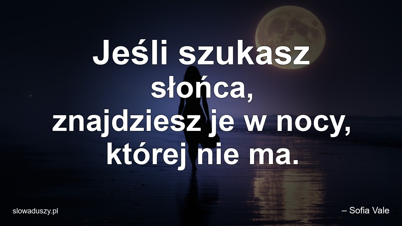 Jeśli szukasz słońca,  znajdziesz je w nocy,  której nie ma.