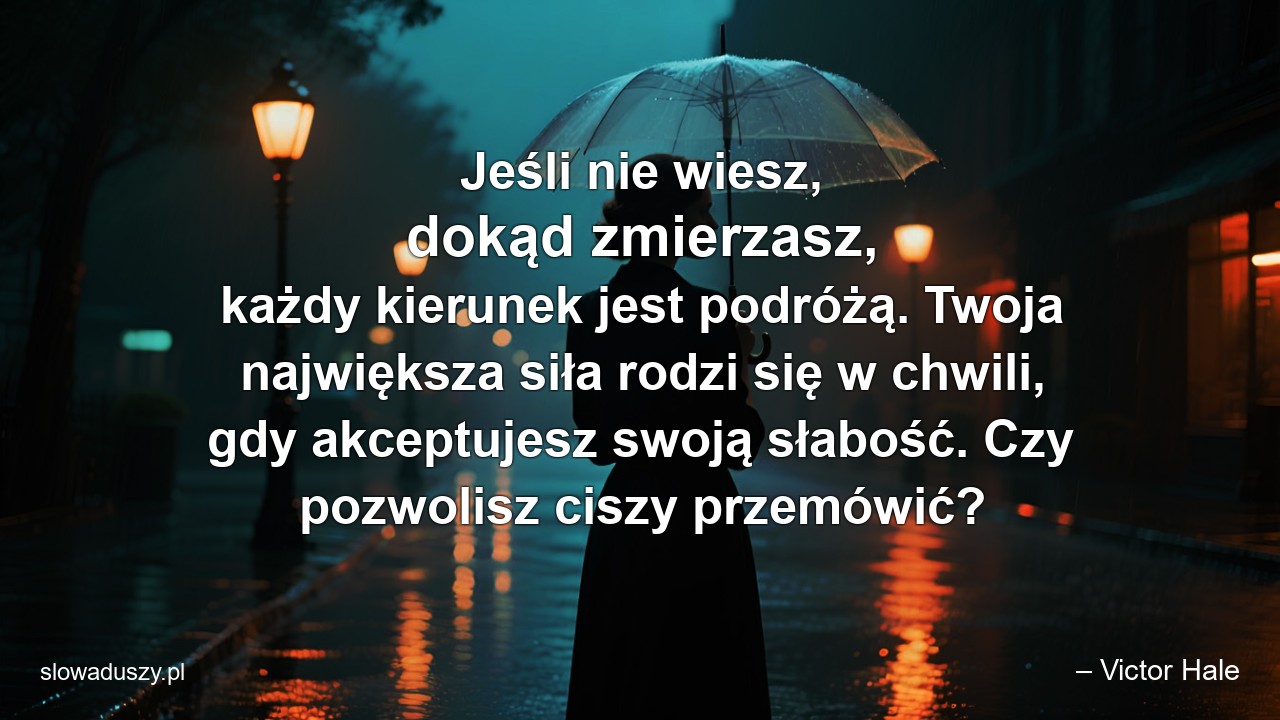 Jeśli nie wiesz,  dokąd zmierzasz,  każdy kierunek jest podróżą. Twoja największa siła rodzi się w chwili,  gdy akceptujesz swoją słabość. Czy pozwolisz ciszy przemówić? - – Victor Hale